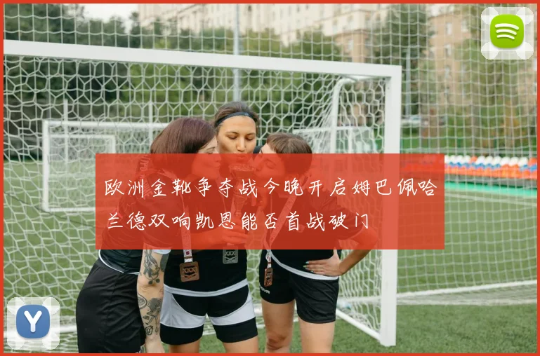 欧洲金靴争夺战今晚开启姆巴佩哈兰德双响凯恩能否首战破门