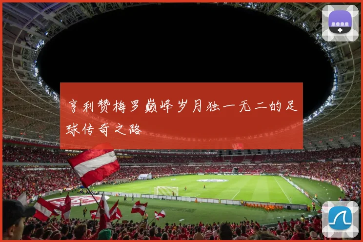 亨利赞梅罗巅峰岁月独一无二的足球传奇之路