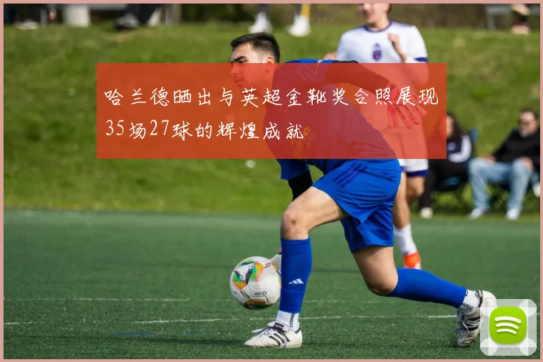 哈兰德晒出与英超金靴奖合照展现35场27球的辉煌成就