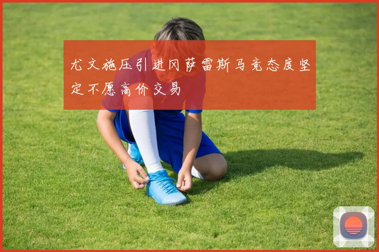 尤文施压引进冈萨雷斯马竞态度坚定不愿高价交易