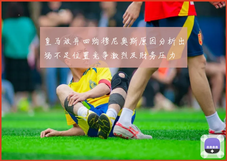 皇马放弃回购穆尼奥斯原因分析出场不足位置竞争激烈及财务压力