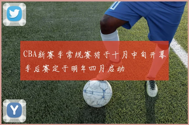CBA新赛季常规赛将于十月中旬开幕季后赛定于明年四月启动