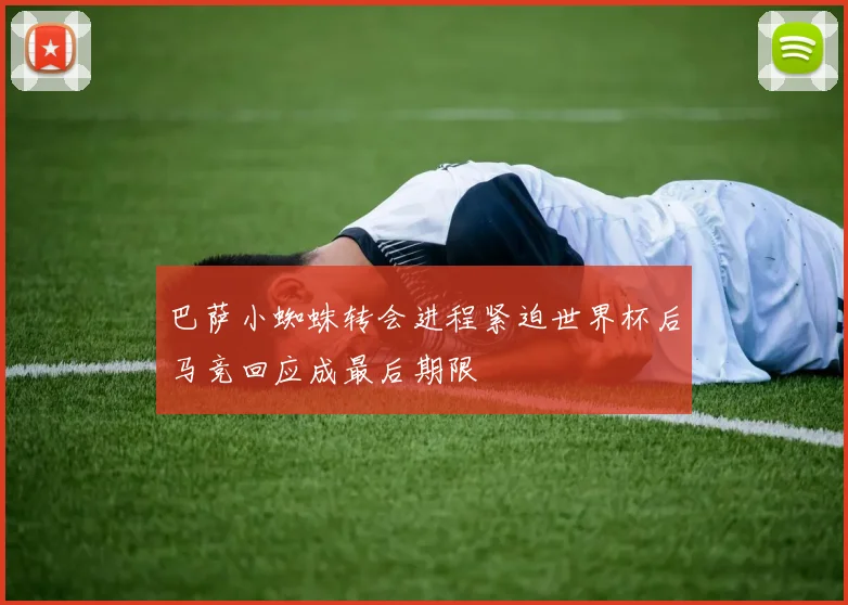 巴萨小蜘蛛转会进程紧迫世界杯后马竞回应成最后期限
