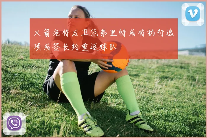 火箭老将后卫范弗里特或将执行选项或签长约重返球队