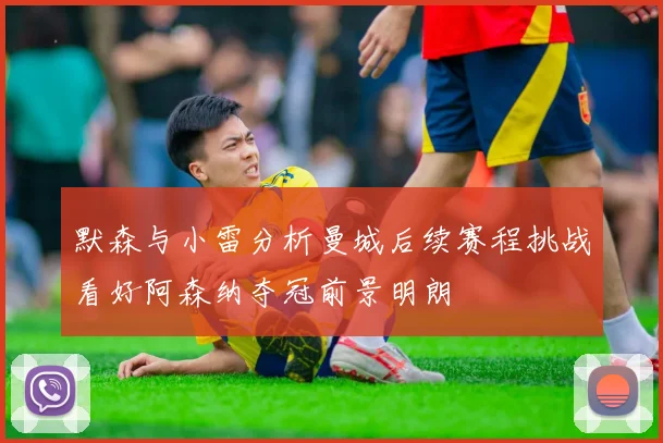 默森与小雷分析曼城后续赛程挑战看好阿森纳夺冠前景明朗