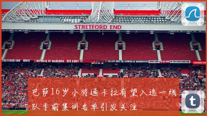 巴萨16岁小将通卡拉有望入选一线队季前集训名单引发关注