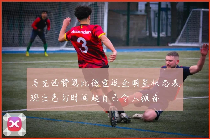 马克西赞恩比德重返全明星状态表现出色打时间超自己令人振奋