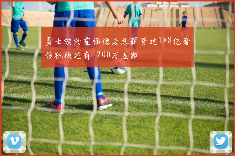 勇士续约霍福德后总薪资达188亿奢侈税线还有1200万差距