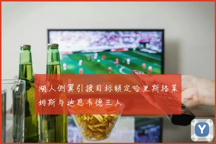 湖人侧翼引援目标锁定哈里斯格莱姆斯与迪恩韦德三人