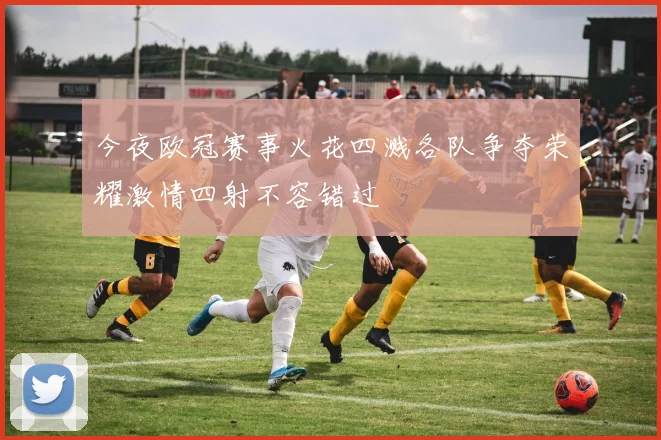 今夜欧冠赛事火花四溅各队争夺荣耀激情四射不容错过