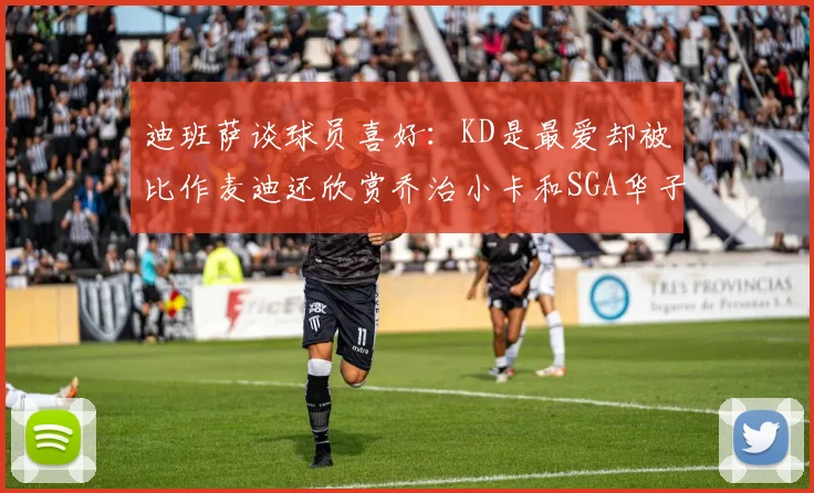 迪班萨谈球员喜好：KD是最爱却被比作麦迪还欣赏乔治小卡和SGA华子