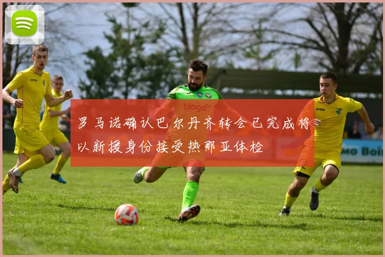 罗马诺确认巴尔丹齐转会已完成将以新援身份接受热那亚体检