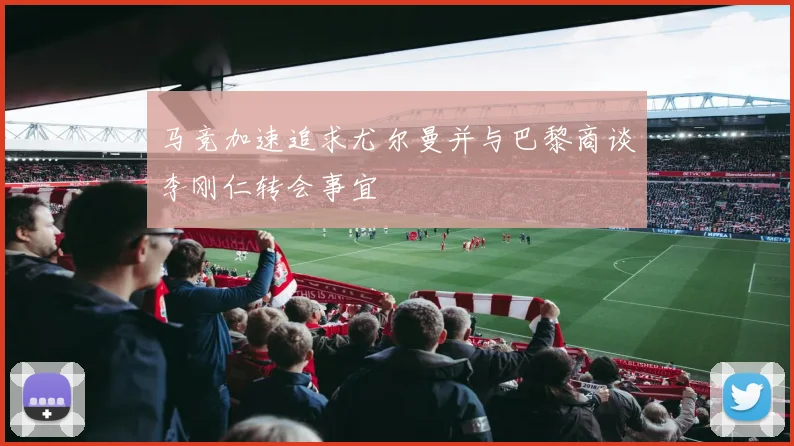 马竞加速追求尤尔曼并与巴黎商谈李刚仁转会事宜