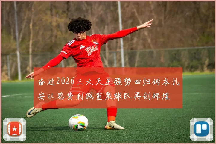 奋进2026三大天王强势回归姆本扎安以恩费利佩重聚球队再创辉煌
