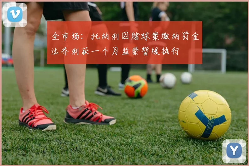 全市场：托纳利因赌球案缴纳罚金法乔利获一个月监禁暂缓执行