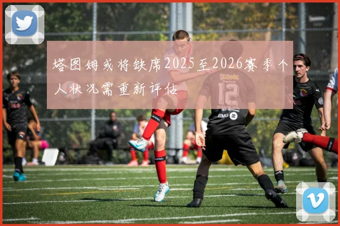 塔图姆或将缺席2025至2026赛季个人状况需重新评估
