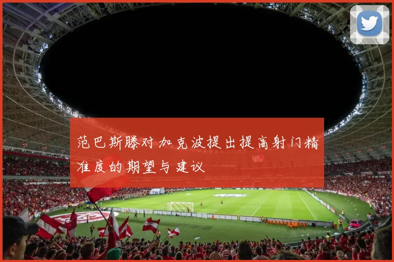 范巴斯滕对加克波提出提高射门精准度的期望与建议