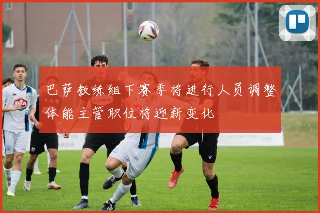 巴萨教练组下赛季将进行人员调整体能主管职位将迎新变化