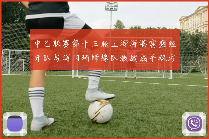 中乙联赛第十三轮上海海港富盛经开队与海门珂缔缘队激战成平双方各取一分