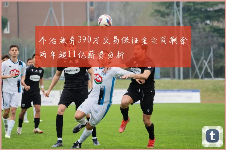 乔治放弃390万交易保证金合同剩余两年超11亿薪资分析