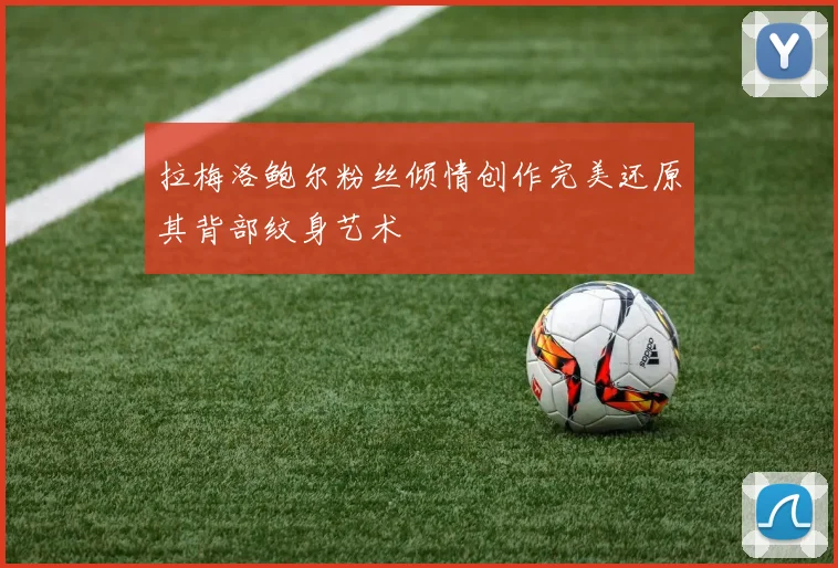 拉梅洛鲍尔粉丝倾情创作完美还原其背部纹身艺术