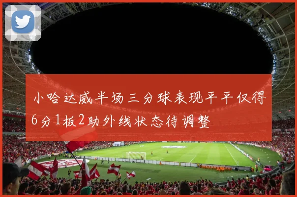 小哈达威半场三分球表现平平仅得6分1板2助外线状态待调整