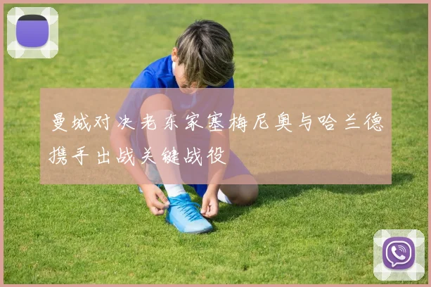 曼城对决老东家塞梅尼奥与哈兰德携手出战关键战役