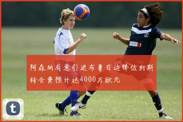 阿森纳有意引进布鲁日边锋佐利斯转会费预计达4000万欧元