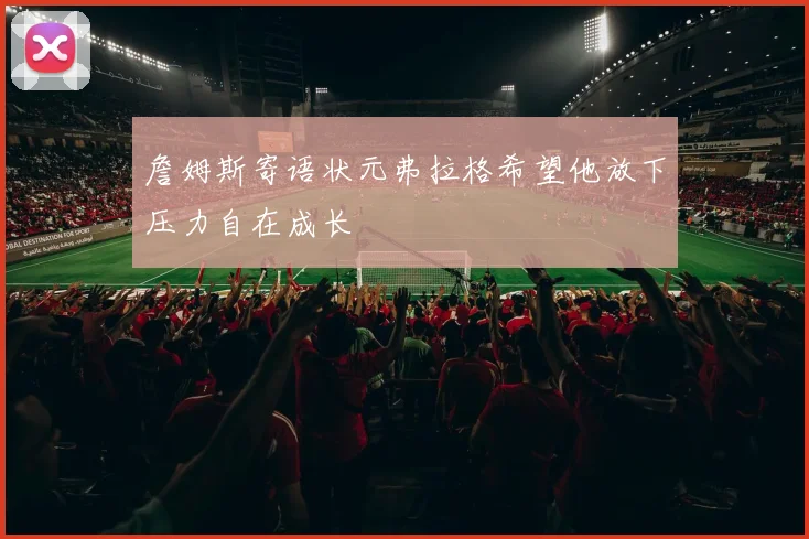 詹姆斯寄语状元弗拉格希望他放下压力自在成长